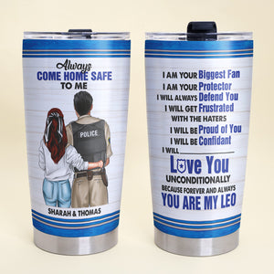 Personalized Police Couple Tumbler - Always Come Home Safe To Me You're My Leo - Tumbler Cup - GoDuckee