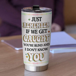 Just Remember If We Get Caught You're Blind and I Don't Know You, Personalized Funny Friends Tumbler - Tumbler Cup - GoDuckee