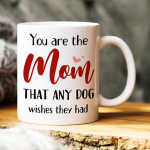 You Are The Mom That Any Dog Wishes They Had, Personalized Mug, Gift For Dog Lover - Coffee Mug - GoDuckee
