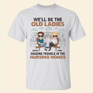 We'll Be The Old Ladies Causing Trouble In The Nursing Homes - Personalized Friends Shirt - Gift For Friends - Shirts - GoDuckee