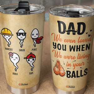 We Even Loved You When We Were Living In Your Balls, Personalized Father's Day Tumbler Cup, Funny Gifts For Dad - Tumbler Cup - GoDuckee