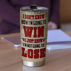 Personalized American Football Tumbler - I Don’t Know How I’m Going To Win I Just Know I’m Not Going To Lose - Tumbler Cup - GoDuckee