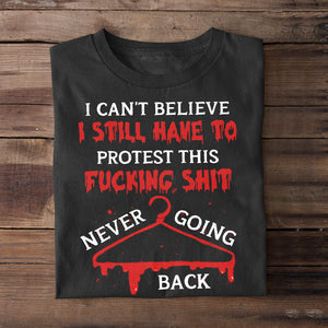 I Can’t Believe I Still Have To Protest This Fucking Shit Abortionfeminist Shirts - Shirts - GoDuckee