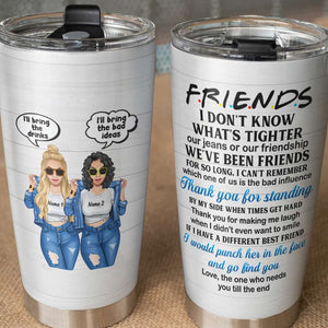 Personalized Sister, Friends Tumbler - I Don't Know What Is Tighter Our Jeans Or Our Friendship - Tumbler Cup - GoDuckee