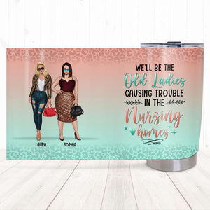 We Will Be Old Ladies Causing Trouble In The Nursing Home, Personalized Tumbler, Gift for BFFs - Tumbler Cup - GoDuckee