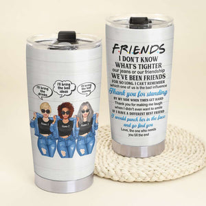 Personalized Sister, Friends Tumbler - I Don't Know What Is Tighter Our Jeans Or Our Friendship - Tumbler Cup - GoDuckee