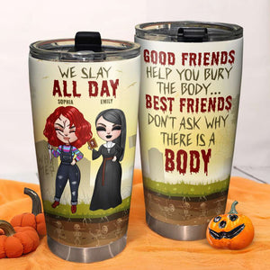 Besties We Slay All Day Best Friends Do Not Ask Why There Is A Body, Personalized Horror Tumbler - Tumbler Cup - GoDuckee