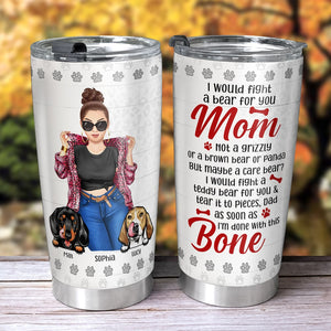 I Would Fight A Bear For You Personalized Dog Mom Tumbler - Gift For Mom, Gift For Dog Lover - Tumbler Cup - GoDuckee