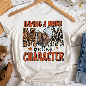 Custom Photo Gifts For Mom Shirt Having A Weird Mom Builds Character Mother's Day Gifts - 2D Shirts - GoDuckee