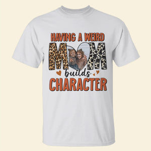 Custom Photo Gifts For Mom Shirt Having A Weird Mom Builds Character Mother's Day Gifts - 2D Shirts - GoDuckee