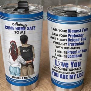 Personalized Police Couple Tumbler - Always Come Home Safe To Me You're My Leo - Tumbler Cup - GoDuckee