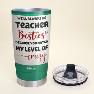 We'll Always Be Teacher Besties Because You Match My Level of Crazy, Personalized Teacher Tumbler, Gift For Teacher - Tumbler Cup - GoDuckee