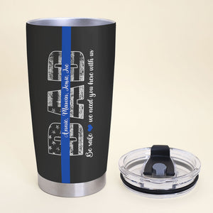 Be Safe We Need You Here With Us Personalized Police Dad Tumbler Cup - Tumbler Cup - GoDuckee