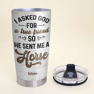 I Asked God For A True Friend So He Sent Me A Horse - Personalized Tumbler Cup - Tumbler Cup - GoDuckee