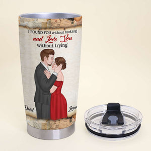 I Found You Without Looking And Love You Without Trying, Personalized Couple Tumbler - Tumbler Cup - GoDuckee