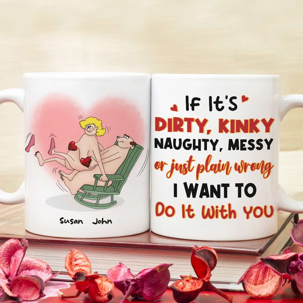 If It's Dirty Kinky Naughty Messy Or Just Plain Wrong I Want To Do It With You, Make Love Couple White Mug - Coffee Mug - GoDuckee