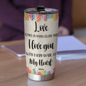 Love Comes In Many Colors And I Love You With Every Shade Of My Personalized LGBT Tumbler Cup - Tumbler Cup - GoDuckee