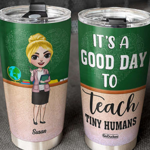 It's A Good Day To Teach Tiny Humans - Personalized Tumbler Cup - Gift For Teacher - Tumbler Cup - GoDuckee