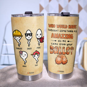 Who Would Have Thought Something As Amazing As Me Came From Your Balls, Personalized Father's Day Tumbler Cup, Funny Gifts For Dad - Tumbler Cup - GoDuckee