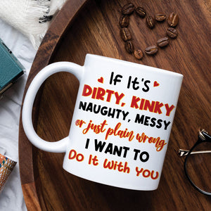 If It's Dirty Kinky Naughty Messy Or Just Plain Wrong I Want To Do It With You, Make Love Couple White Mug - Coffee Mug - GoDuckee