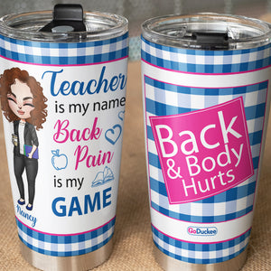 Teacher Is My Name Back Pain Is My Game - Personalized Tumbler Cup - Tumbler Cup - GoDuckee