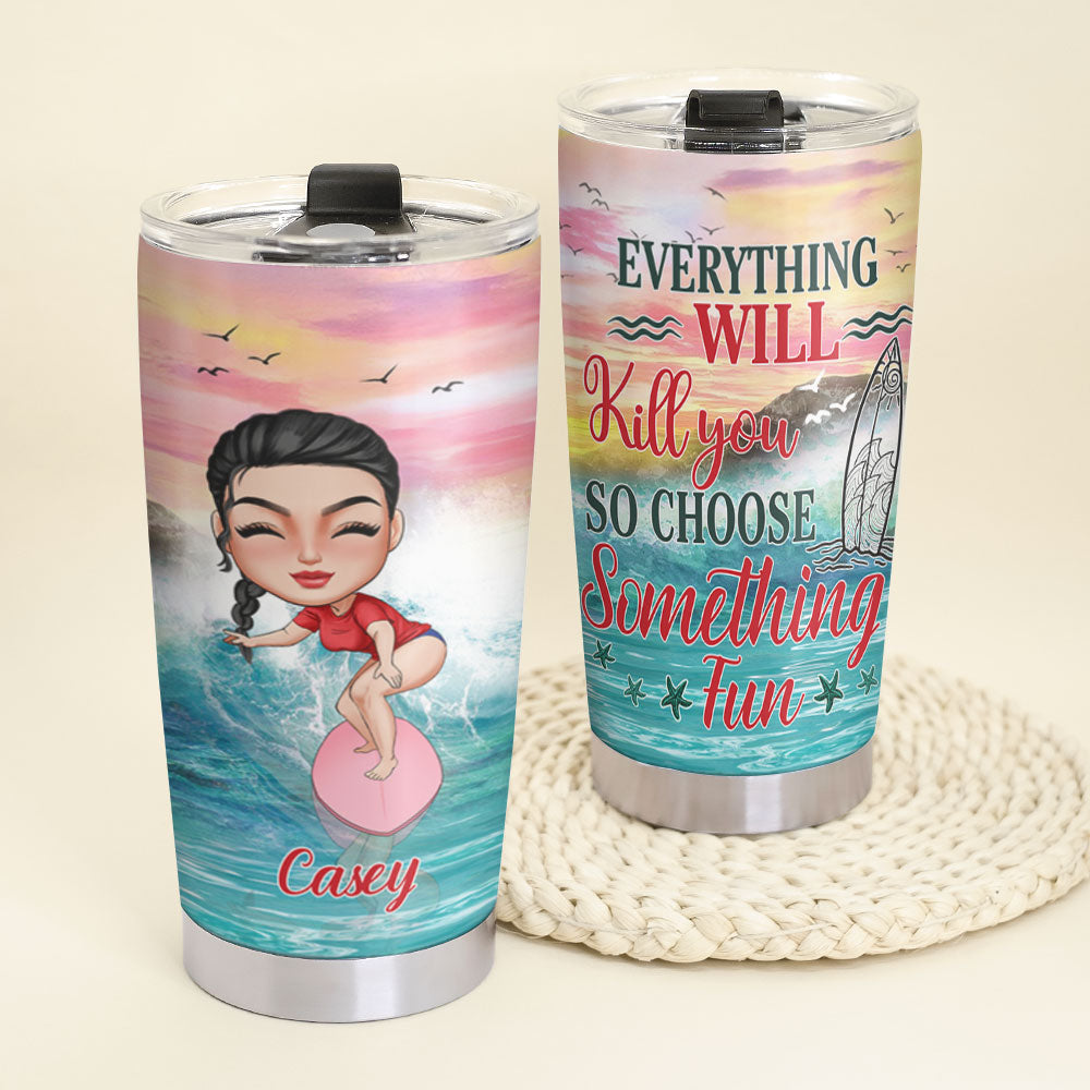 Everything Will Kill You So Choose Something Fun, Personalized Tumbler Cup, Gift For Surfing Lovers - Tumbler Cup - GoDuckee