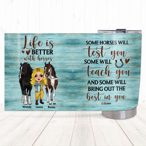 Life Is Better With Horses Test You Teach You Bring Out The Best In You, Personalized Tumbler, Gift for Horse Lovers - Tumbler Cup - GoDuckee