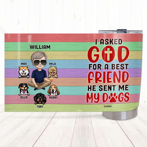 I Asked God For A Best Friend He Sent Me My Dogs, Personalized Tumbler, Gifts for Dog Dads - Tumbler Cup - GoDuckee