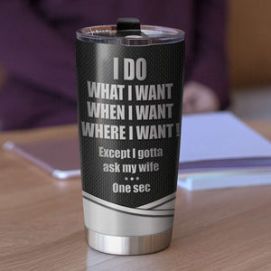 Personalized Gift Tumbler I Do What I Want When I Want Where I Want Except I Gotta Ask My Wife - Tumbler Cup - GoDuckee