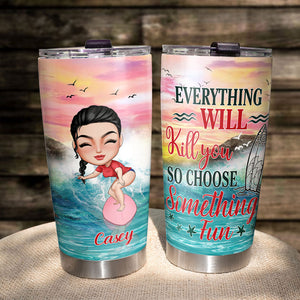 Everything Will Kill You So Choose Something Fun, Personalized Tumbler Cup, Gift For Surfing Lovers - Tumbler Cup - GoDuckee