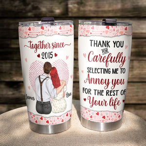 Thank You Carefully Selecting Me To Annoy You For The Rest Of Your Life - Personalized Couple Tumbler - Tumbler Cup - GoDuckee