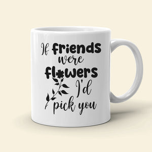 Friends Were Flowers I'd Pick You, Friend With Flower White Mug - Coffee Mug - GoDuckee