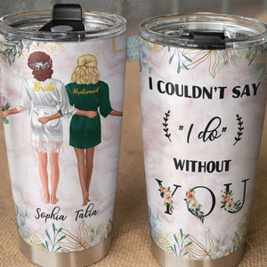 I Couldn't Say I Do Without You Personalized Bridesmaid Tumbler Cup - Tumbler Cup - GoDuckee