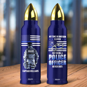 My Time In Uniform Is Over But Being A Police Officer Never Ends, Personalized Bullet Tumbler, Gifts for Police - Water Bottles - GoDuckee