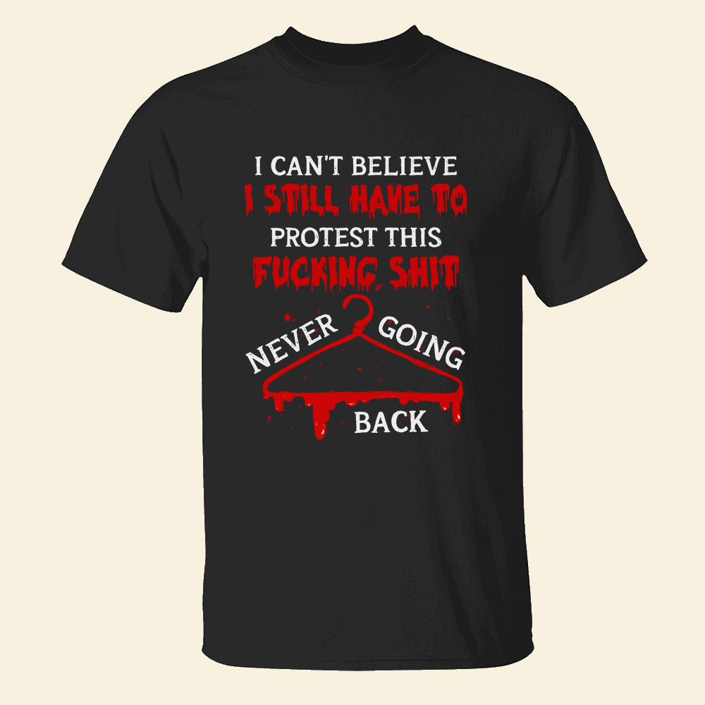 I Can’t Believe I Still Have To Protest This Fucking Shit Abortionfeminist Shirts - Shirts - GoDuckee