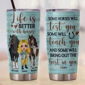 Life Is Better With Horses Test You Teach You Bring Out The Best In You, Personalized Tumbler, Gift for Horse Lovers - Tumbler Cup - GoDuckee