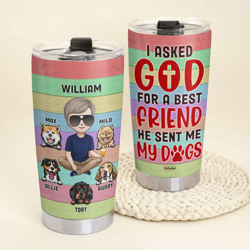 I Asked God For A Best Friend He Sent Me My Dogs, Personalized Tumbler, Gifts for Dog Dads - Tumbler Cup - GoDuckee