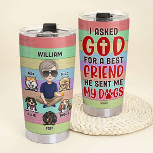 I Asked God For A Best Friend He Sent Me My Dogs, Personalized Tumbler, Gifts for Dog Dads - Tumbler Cup - GoDuckee